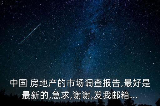 中國 房地產的市場調查報告,最好是最新的,急求,謝謝,發(fā)我郵箱...