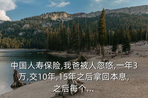 中國人壽保險,我爸被人忽悠,一年3萬,交10年,15年之后拿回本息,之后每個...