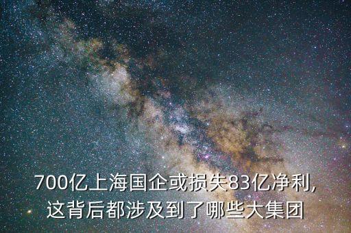 700億上海國企或損失83億凈利,這背后都涉及到了哪些大集團(tuán)