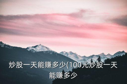 炒股一天能賺多少(100元炒股一天能賺多少