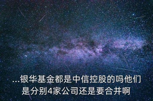 ...銀華基金都是中信控股的嗎他們是分別4家公司還是要合并啊