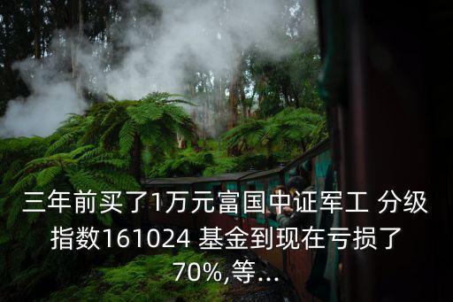 三年前買(mǎi)了1萬(wàn)元富國(guó)中證軍工 分級(jí)指數(shù)161024 基金到現(xiàn)在虧損了70%,等...