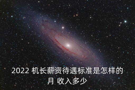 2022 機長薪資待遇標(biāo)準(zhǔn)是怎樣的月 收入多少