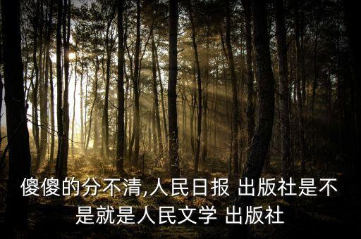 傻傻的分不清,人民日報(bào) 出版社是不是就是人民文學(xué) 出版社