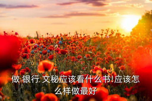 做 銀行 文秘應(yīng)該看什么書(shū)!應(yīng)該怎么樣做最好