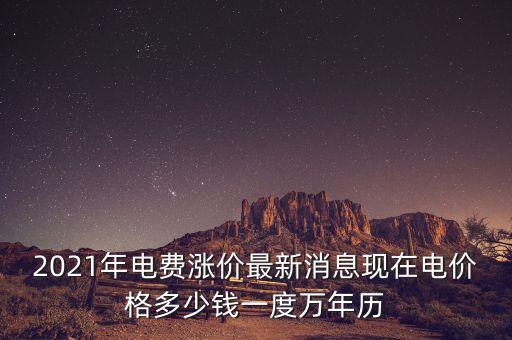 2021年電費(fèi)漲價(jià)最新消息現(xiàn)在電價(jià)格多少錢一度萬(wàn)年歷