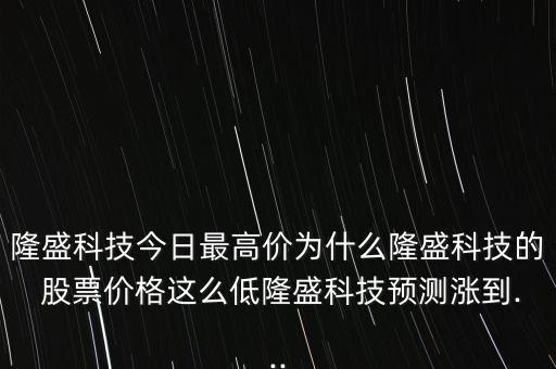 隆盛科技今日最高價為什么隆盛科技的 股票價格這么低隆盛科技預測漲到...