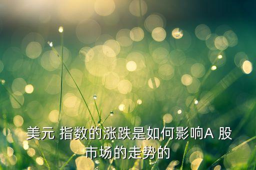  美元 指數(shù)的漲跌是如何影響A 股市場(chǎng)的走勢(shì)的