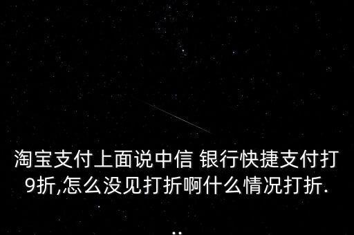 淘寶支付上面說中信 銀行快捷支付打9折,怎么沒見打折啊什么情況打折...