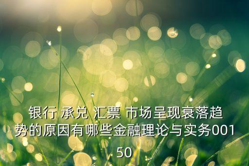  銀行 承兌 匯票 市場呈現(xiàn)衰落趨勢的原因有哪些金融理論與實務(wù)00150