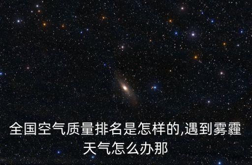 全國(guó)空氣質(zhì)量排名是怎樣的,遇到霧霾天氣怎么辦那