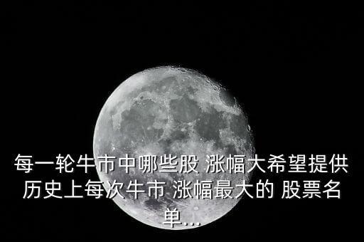 每一輪牛市中哪些股 漲幅大希望提供歷史上每次牛市 漲幅最大的 股票名單...