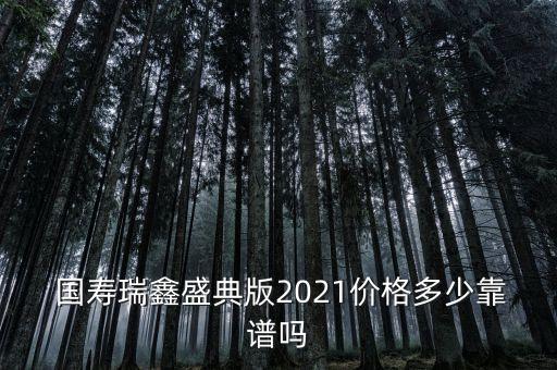  國壽瑞鑫盛典版2021價格多少靠譜嗎