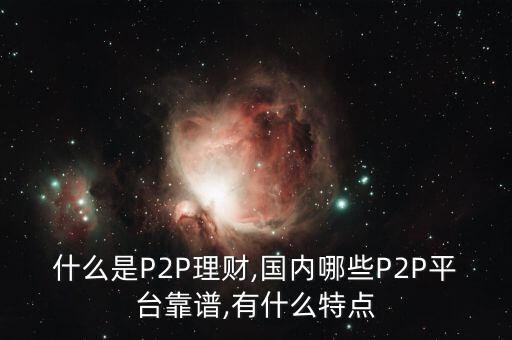 什么是P2P理財(cái),國(guó)內(nèi)哪些P2P平臺(tái)靠譜,有什么特點(diǎn)