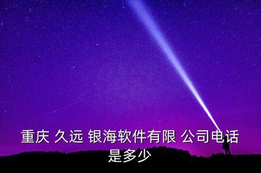 重慶 久遠(yuǎn) 銀海軟件有限 公司電話是多少