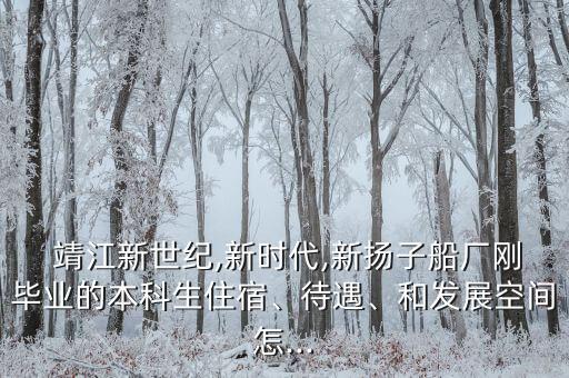  靖江新世紀,新時代,新?lián)P子船廠剛畢業(yè)的本科生住宿、待遇、和發(fā)展空間怎...