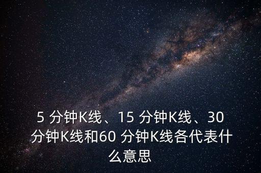 5 分鐘K線(xiàn)、15 分鐘K線(xiàn)、30 分鐘K線(xiàn)和60 分鐘K線(xiàn)各代表什么意思