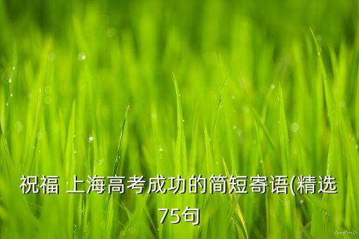 祝福 上海高考成功的簡(jiǎn)短寄語(yǔ)(精選75句