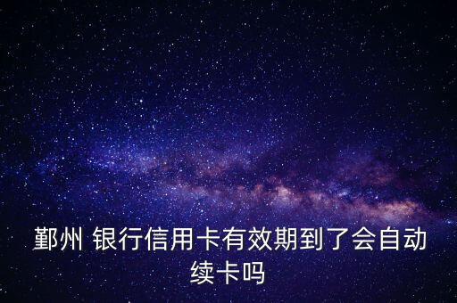  鄞州 銀行信用卡有效期到了會自動續(xù)卡嗎