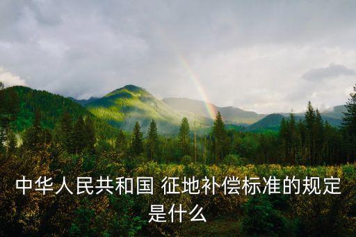 中華人民共和國 征地補償標(biāo)準(zhǔn)的規(guī)定是什么