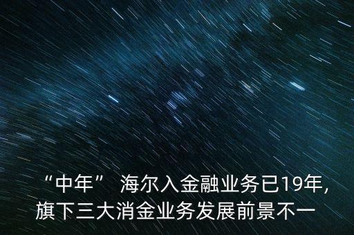 “中年” 海爾入金融業(yè)務已19年,旗下三大消金業(yè)務發(fā)展前景不一