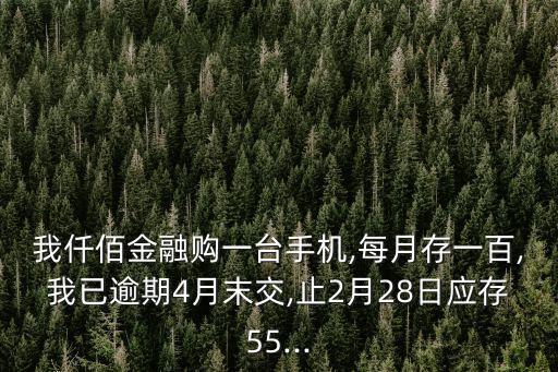 我仟佰金融購一臺(tái)手機(jī),每月存一百,我已逾期4月末交,止2月28日應(yīng)存55...