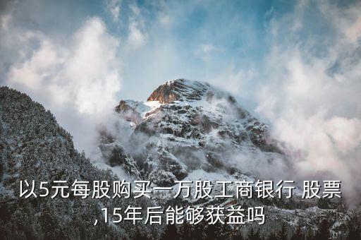 以5元每股購(gòu)買(mǎi)一萬(wàn)股工商銀行 股票,15年后能夠獲益嗎