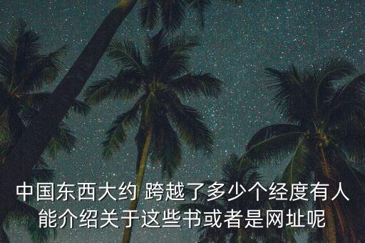 中國東西大約 跨越了多少個經(jīng)度有人能介紹關(guān)于這些書或者是網(wǎng)址呢