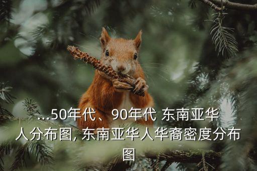 ...50年代、90年代 東南亞華人分布圖, 東南亞華人華裔密度分布圖