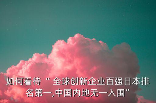 如何看待“ 全球創(chuàng)新企業(yè)百強(qiáng)日本排名第一,中國內(nèi)地?zé)o一入圍”