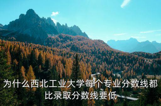 為什么西北工業(yè)大學(xué)每個專業(yè)分?jǐn)?shù)線都比錄取分?jǐn)?shù)線要低