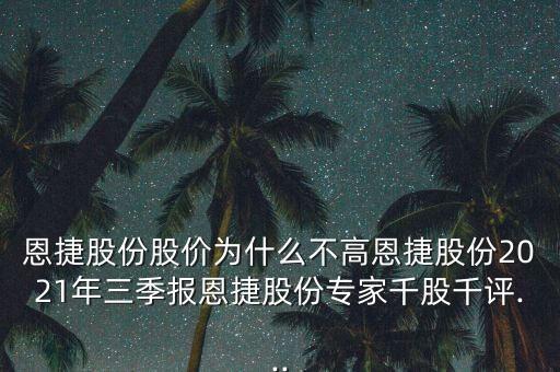 恩捷股份股價(jià)為什么不高恩捷股份2021年三季報(bào)恩捷股份專家千股千評(píng)...