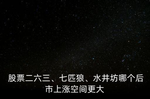  股票二六三、七匹狼、水井坊哪個(gè)后市上漲空間更大