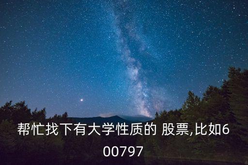 幫忙找下有大學(xué)性質(zhì)的 股票,比如600797