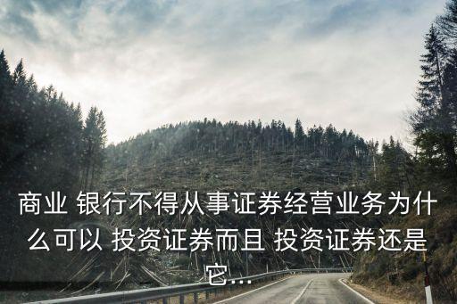 商業(yè) 銀行不得從事證券經營業(yè)務為什么可以 投資證券而且 投資證券還是它...