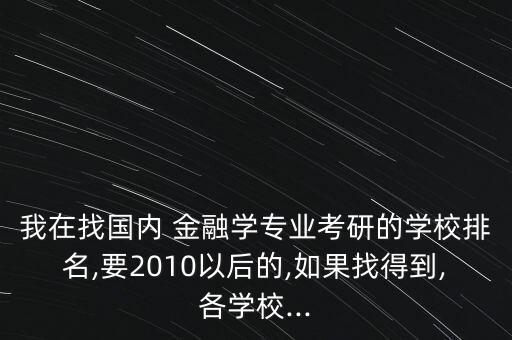 我在找國(guó)內(nèi) 金融學(xué)專業(yè)考研的學(xué)校排名,要2010以后的,如果找得到,各學(xué)校...