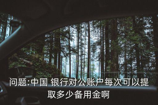 問(wèn)題:中國(guó) 銀行對(duì)公賬戶每次可以提取多少備用金啊