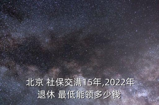  北京 社保交滿15年,2022年退休 最低能領(lǐng)多少錢