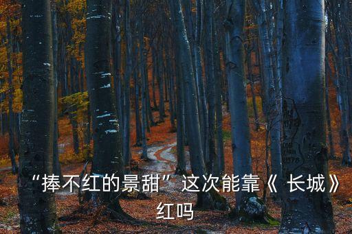 “捧不紅的景甜”這次能靠《 長城》紅嗎