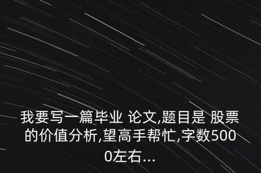 我要寫(xiě)一篇畢業(yè) 論文,題目是 股票的價(jià)值分析,望高手幫忙,字?jǐn)?shù)5000左右...