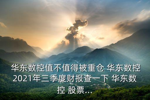  華東數(shù)控值不值得被重倉 華東數(shù)控2021年三季度財報查一下 華東數(shù)控 股票...