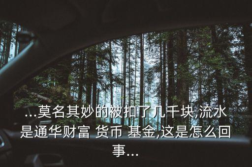 ...莫名其妙的被扣了幾千塊,流水是通華財富 貨幣 基金,這是怎么回事...