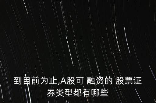 到目前為止,A股可 融資的 股票證券類型都有哪些