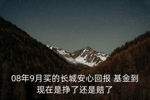 08年9月買的長城安心回報 基金到現在是掙了還是賠了