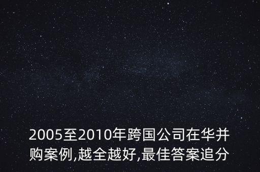 2005至2010年跨國(guó)公司在華并購(gòu)案例,越全越好,最佳答案追分