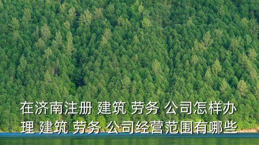 在濟(jì)南注冊(cè) 建筑 勞務(wù) 公司怎樣辦理 建筑 勞務(wù) 公司經(jīng)營(yíng)范圍有哪些