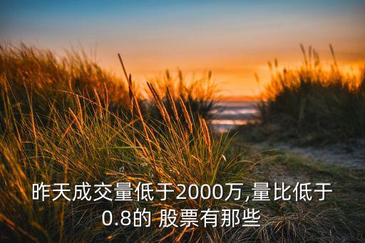 昨天成交量低于2000萬,量比低于0.8的 股票有那些