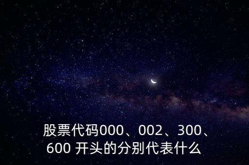  股票代碼000、002、300、600 開頭的分別代表什么