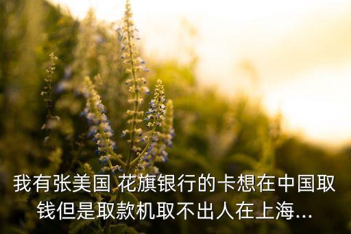 我有張美國(guó) 花旗銀行的卡想在中國(guó)取錢但是取款機(jī)取不出人在上海...