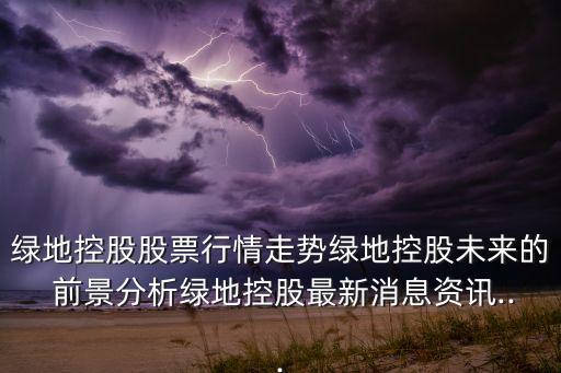 綠地控股股票行情走勢(shì)綠地控股未來的 前景分析綠地控股最新消息資訊...